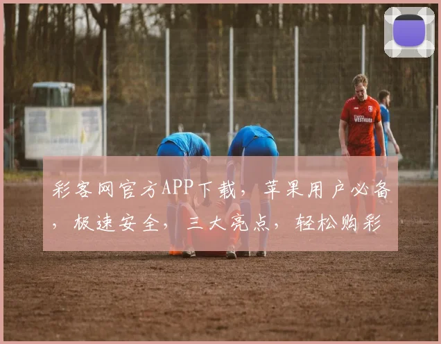 彩客网官方APP下载，苹果用户必备，极速安全，三大亮点，轻松购彩