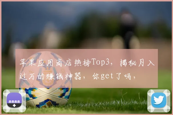 苹果应用商店热榜Top3，揭秘月入过万的赚钱神器，你get了吗，