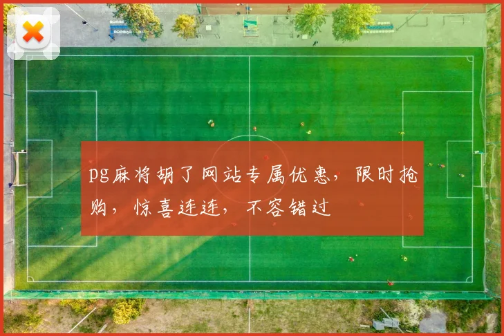 pg麻将胡了网站专属优惠，限时抢购，惊喜连连，不容错过