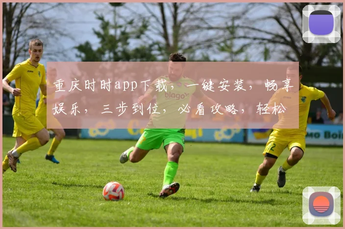 重庆时时app下载，一键安装，畅享娱乐，三步到位，必看攻略，轻松上手