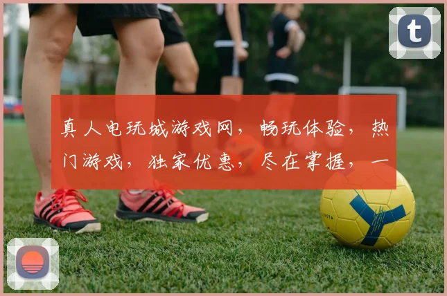 真人电玩城游戏网，畅玩体验，热门游戏，独家优惠，尽在掌握，一触即达