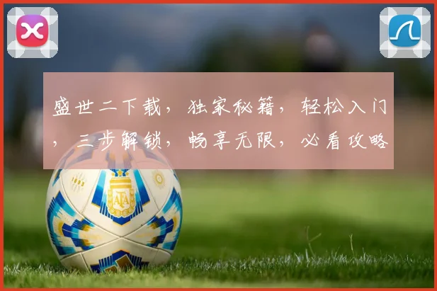 盛世二下载，独家秘籍，轻松入门，三步解锁，畅享无限，必看攻略，不容错过