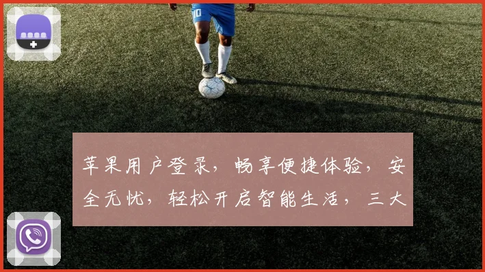 苹果用户登录，畅享便捷体验，安全无忧，轻松开启智能生活，三大优势，一网打尽