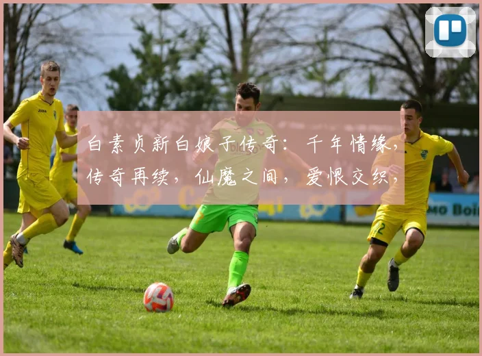 白素贞新白娘子传奇：千年情缘，传奇再续，仙魔之间，爱恨交织，三生三世