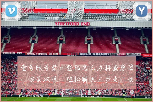 壹号账号禁止登陆怎么办排查原因，恢复权限，轻松解决三步走，快试试