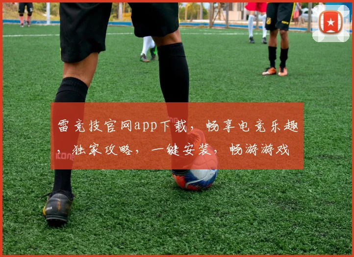 雷竞技官网app下载，畅享电竞乐趣，独家攻略，一键安装，畅游游戏世界