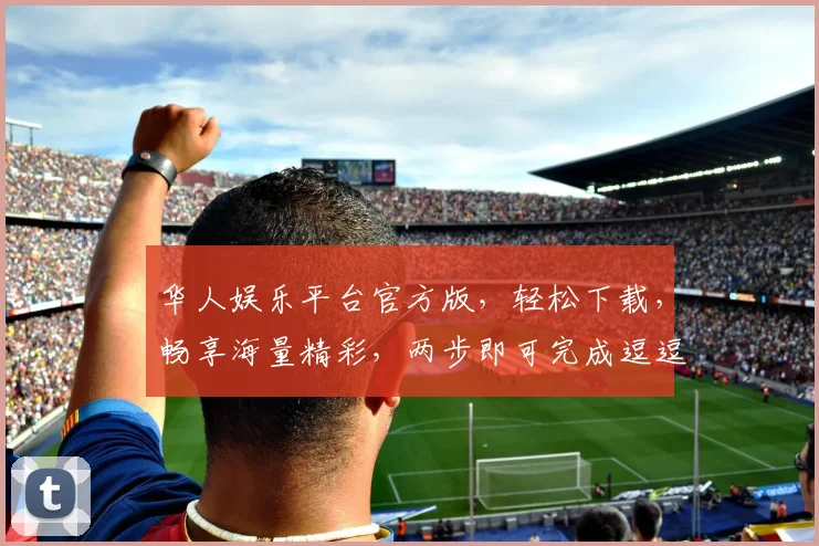 华人娱乐平台官方版，轻松下载，畅享海量精彩，两步即可完成逗逗逗