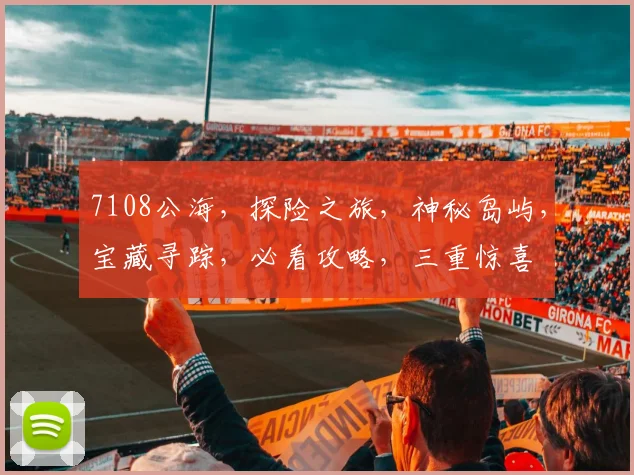 7108公海，探险之旅，神秘岛屿，宝藏寻踪，必看攻略，三重惊喜