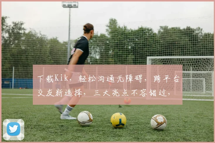 下载Kik，轻松沟通无障碍，跨平台交友新选择，三大亮点不容错过，体验非凡
