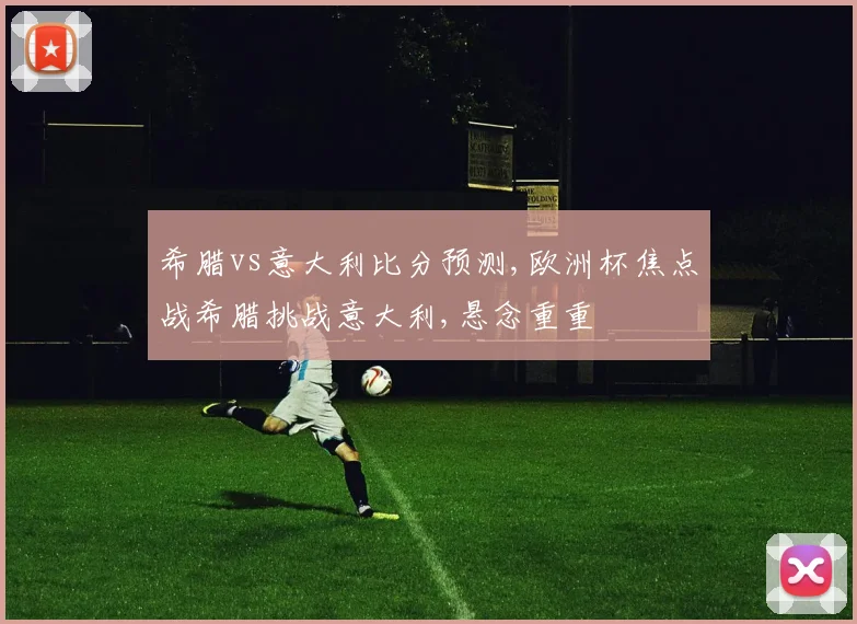 希腊vs意大利比分预测,欧洲杯焦点战希腊挑战意大利,悬念重重