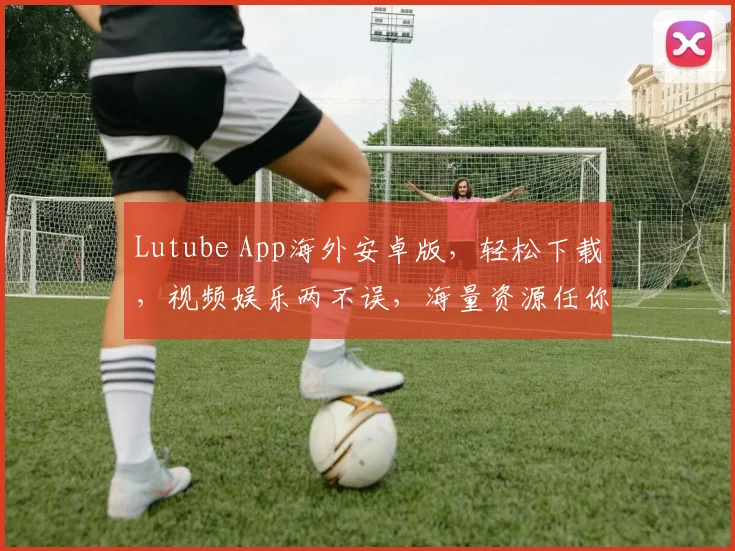 Lutube App海外安卓版，轻松下载，视频娱乐两不误，海量资源任你选，必备神器